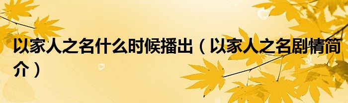 以家人之名什么时候播出(以家人之名剧情简介)