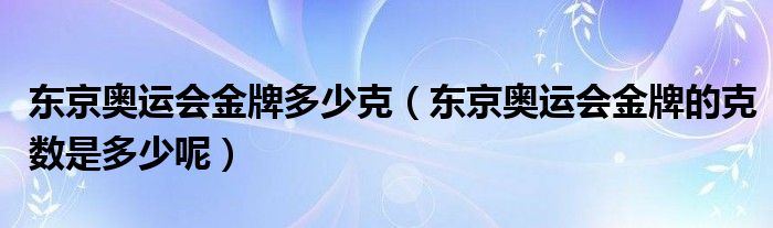 东京奥运会金牌多少克(东京奥运会金牌的克数是多少呢)