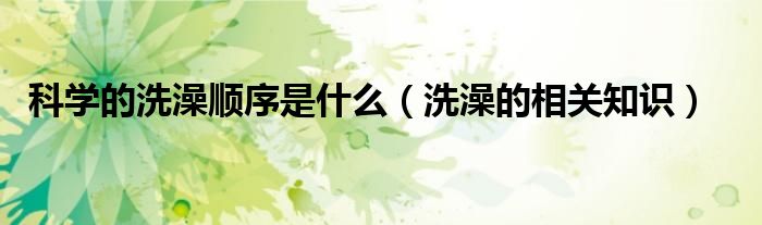 科学的洗澡顺序是什么(洗澡的相关知识)