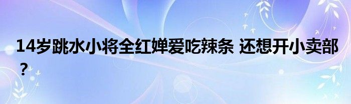 14岁跳水小将全红婵爱吃辣条 还想开小卖部?