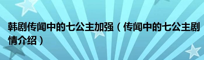 韩剧传闻中的七公主加强(传闻中的七公主剧情介绍)