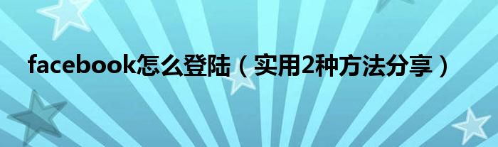 facebook怎么登陆(实用2种方法分享)
