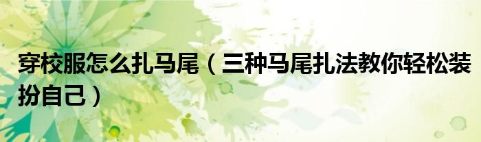 穿校服怎么扎马尾(三种马尾扎法教你轻松装扮自己)