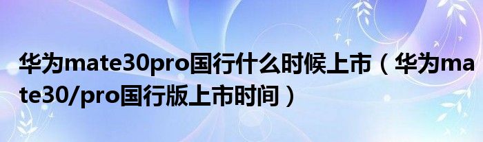 华为mate30pro国行什么时候上市(华为mate30/pro国行版上市时间)