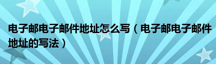 电子邮电子邮件地址怎么写(电子邮电子邮件地址的写法)