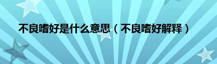 不良嗜好是什么意思(不良嗜好解释)