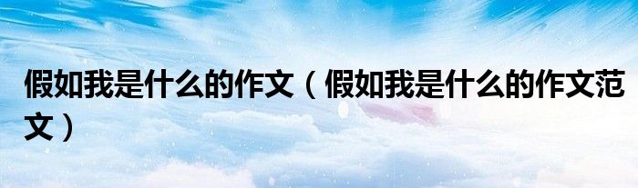 假如我是什么的作文(假如我是什么的作文范文)