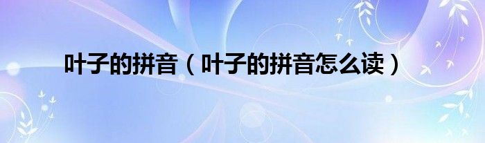 叶子的拼音(叶子的拼音怎么读)