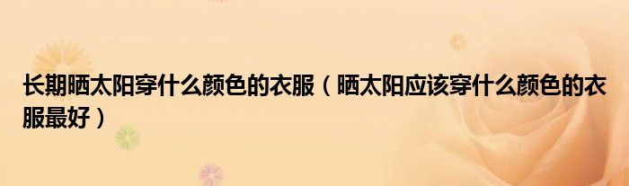 长期晒太阳穿什么颜色的衣服(晒太阳应该穿什么颜色的衣服最好)