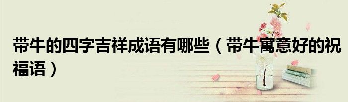 带牛的四字吉祥成语有哪些(带牛寓意好的祝福语)