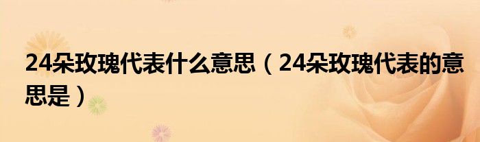 24朵玫瑰代表什么意思(24朵玫瑰代表的意思是)