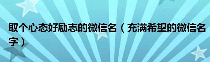 取个心态好励志的微信名(充满希望的微信名字)