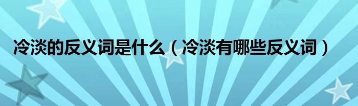 冷淡的反义词是什么(冷淡有哪些反义词)