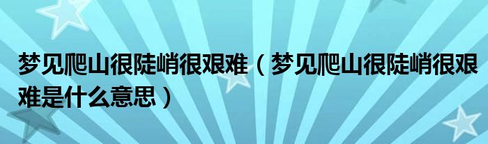 梦见爬山很陡峭很艰难(梦见爬山很陡峭很艰难是什么意思)