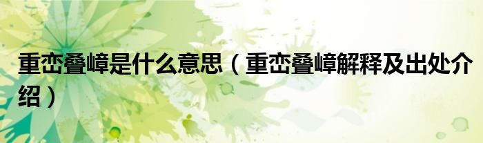 重峦叠嶂是什么意思(重峦叠嶂解释及出处介绍)