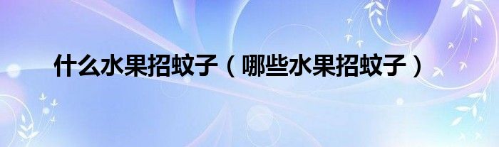 什么水果招蚊子(哪些水果招蚊子)