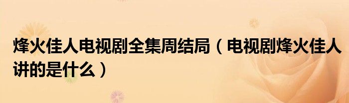 烽火佳人电视剧全集周结局(电视剧烽火佳人讲的是什么)