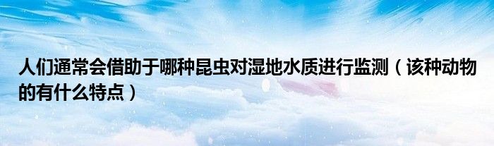 人们通常会借助于哪种昆虫对湿地水质进行监测(该种动物的有什么特点)