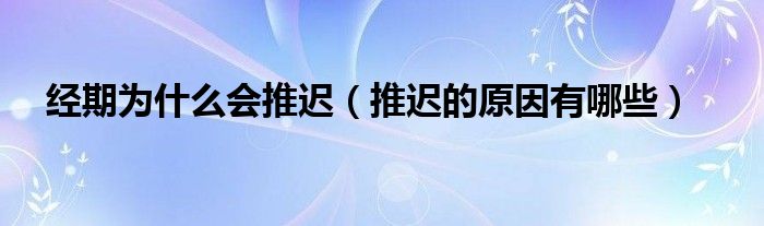 经期为什么会推迟(推迟的原因有哪些)
