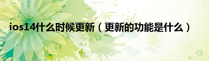 ios14什么时候更新(更新的功能是什么)