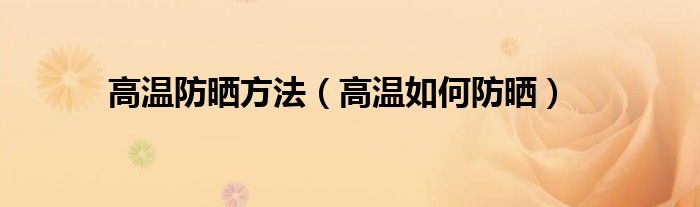 高温防晒方法(高温如何防晒)