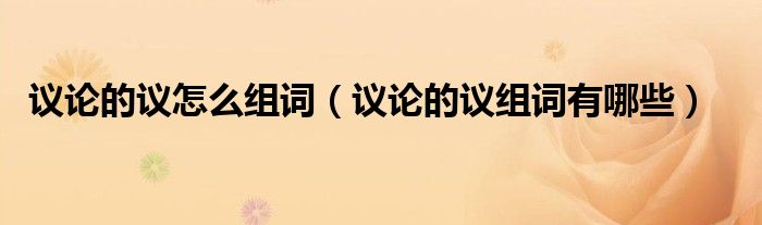 议论的议怎么组词(议论的议组词有哪些)