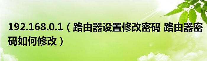192.168.0.1(路由器设置修改密码 路由器密码如何修改)