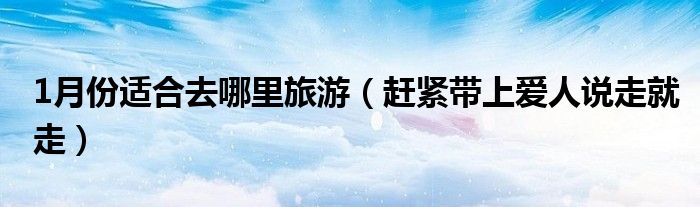 1月份适合去哪里旅游(赶紧带上爱人说走就走)