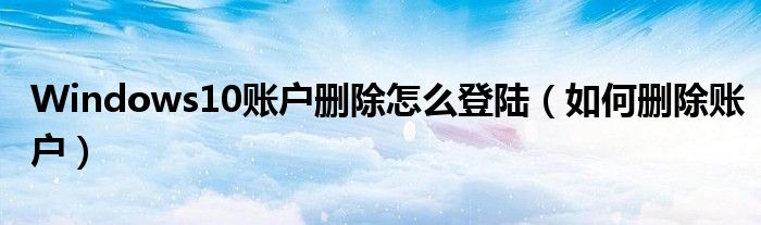 Windows10账户删除怎么登陆(如何删除账户)