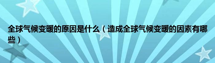 全球气候变暖的原因是什么(造成全球气候变暖的因素有哪些)