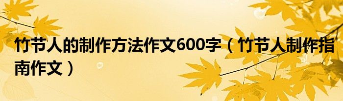 竹节人的制作方法作文600字(竹节人制作指南作文)