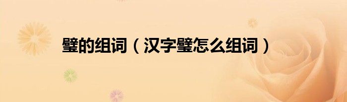 璧的组词(汉字璧怎么组词)