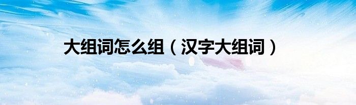 大组词怎么组(汉字大组词)