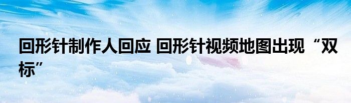 回形针制作人回应 回形针视频地图出现“双标”