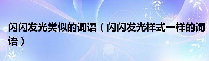闪闪发光类似的词语(闪闪发光样式一样的词语)