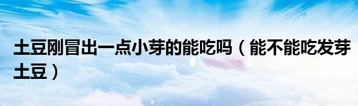 土豆刚冒出一点小芽的能吃吗(能不能吃发芽土豆)