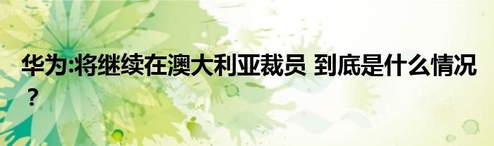 华为:将继续在澳大利亚裁员 到底是什么情况？