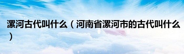 漯河古代叫什么(河南省漯河市的古代叫什么)