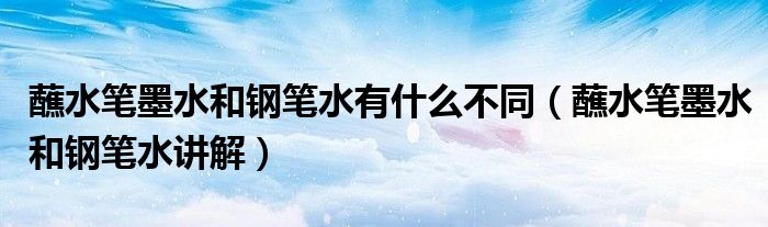 蘸水笔墨水和钢笔水有什么不同(蘸水笔墨水和钢笔水讲解)