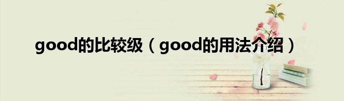 good的比较级(good的用法介绍)