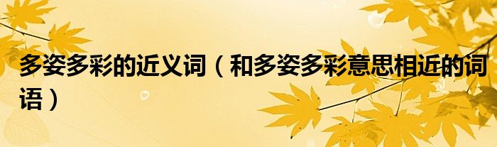 多姿多彩的近义词(和多姿多彩意思相近的词语)