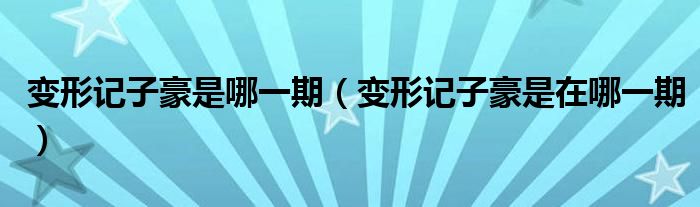 变形记子豪是哪一期(变形记子豪是在哪一期)