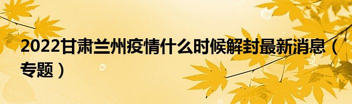 2022甘肃兰州疫情什么时候解封最新消息(专题)