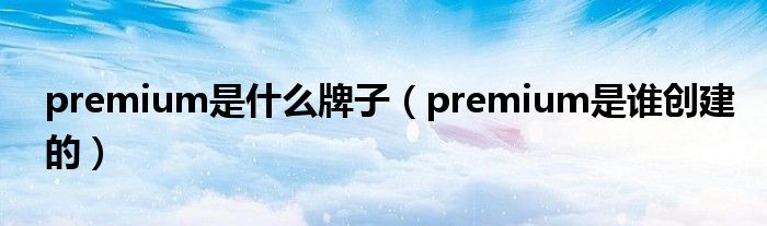 premium是什么牌子(premium是谁创建的)