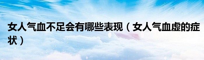 女人气血不足会有哪些表现(女人气血虚的症状)