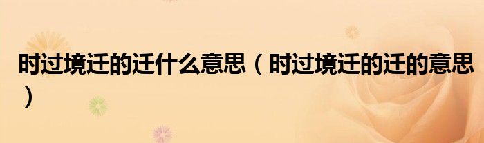 时过境迁的迁什么意思(时过境迁的迁的意思)