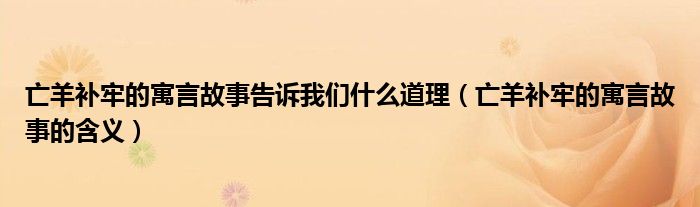 亡羊补牢的寓言故事告诉我们什么道理(亡羊补牢的寓言故事的含义)