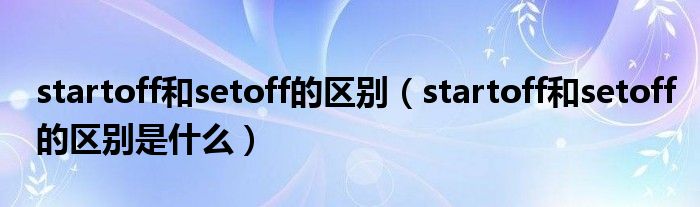 startoff和setoff的区别(startoff和setoff的区别是什么)