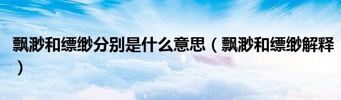 飘渺和缥缈分别是什么意思(飘渺和缥缈解释)