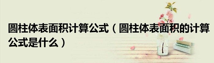 圆柱体表面积计算公式(圆柱体表面积的计算公式是什么)